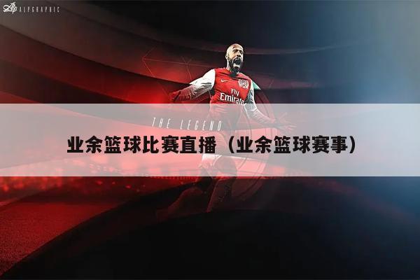 业余篮球比赛直播（业余篮球赛事）