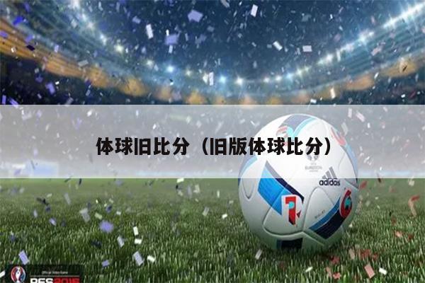 体球旧比分（旧版体球比分）