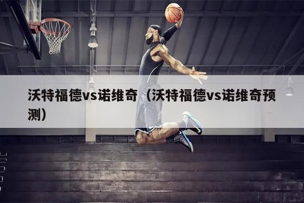 沃特福德vs诺维奇（沃特福德vs诺维奇预测）