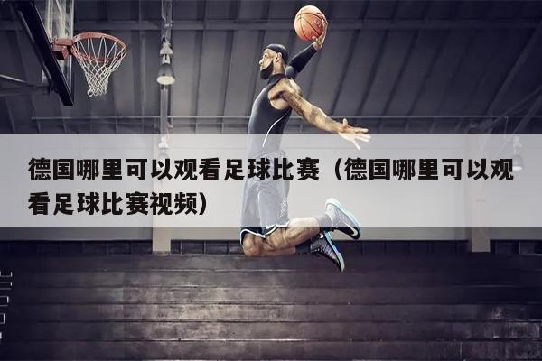 德国哪里可以观看足球比赛（德国哪里可以观看足球比赛视频）