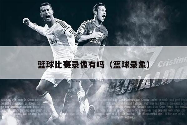 篮球比赛录像有吗（篮球录象）