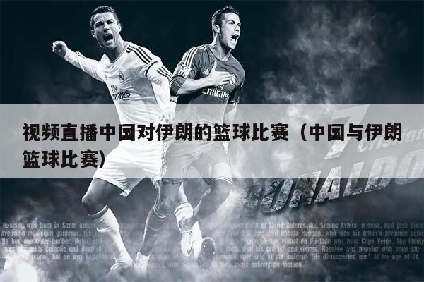 视频直播中国对伊朗的篮球比赛（中国与伊朗篮球比赛）