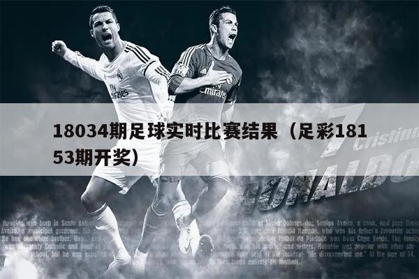 18034期足球实时比赛结果（足彩18153期开奖）