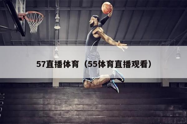 57直播体育（55体育直播观看）