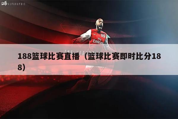 188篮球比赛直播（篮球比赛即时比分188）