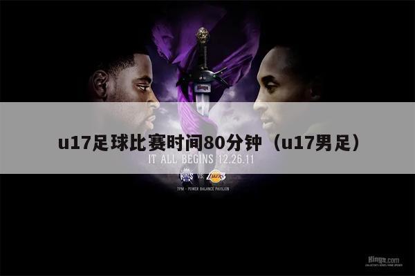 u17足球比赛时间80分钟（u17男足）