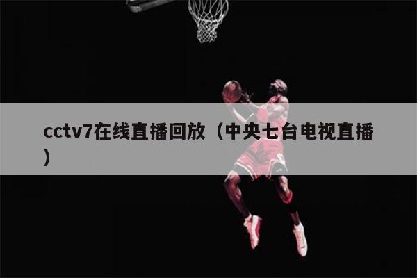 cctv7在线直播回放（中央七台电视直播）