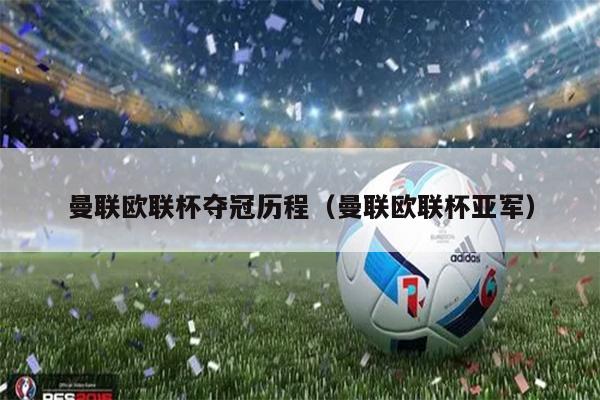 曼联欧联杯夺冠历程（曼联欧联杯亚军）