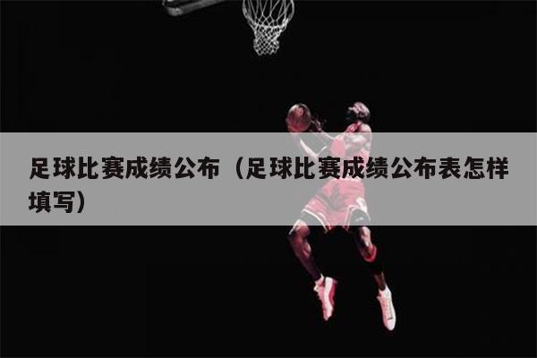 足球比赛成绩公布（足球比赛成绩公布表怎样填写）