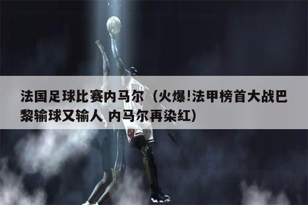 法国足球比赛内马尔（火爆!法甲榜首大战巴黎输球又输人 内马尔再染红）