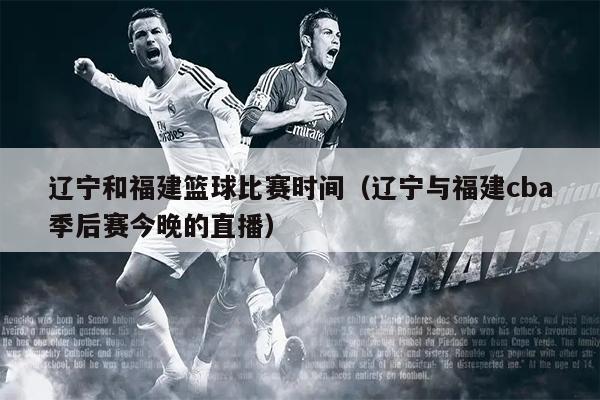 辽宁和福建篮球比赛时间（辽宁与福建cba季后赛今晚的直播）