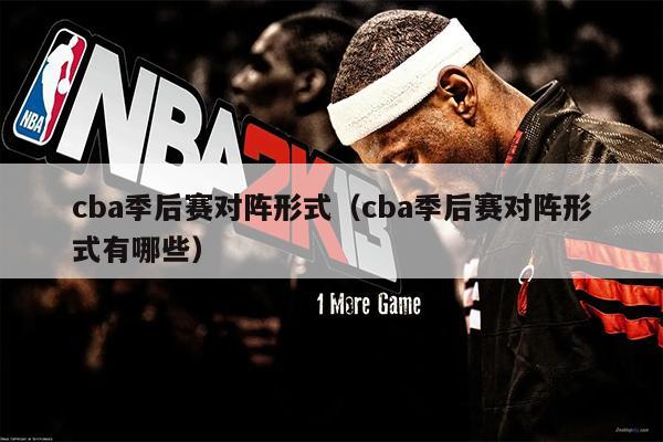 cba季后赛对阵形式（cba季后赛对阵形式有哪些）
