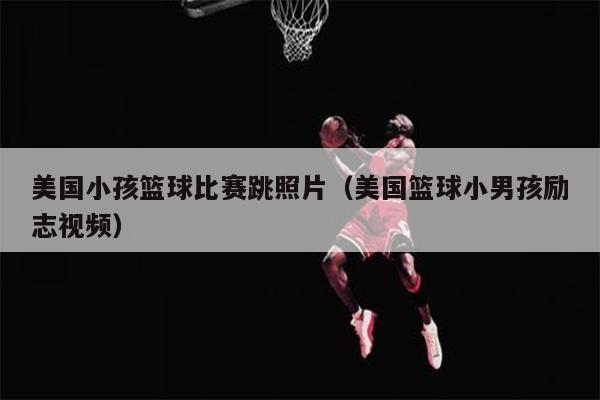 美国小孩篮球比赛跳照片（美国篮球小男孩励志视频）