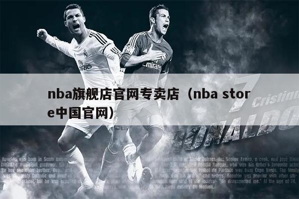 nba旗舰店官网专卖店（nba store中国官网）