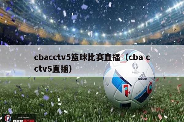 cbacctv5篮球比赛直播（cba cctv5直播）