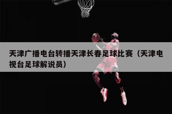 天津广播电台转播天津长春足球比赛（天津电视台足球解说员）
