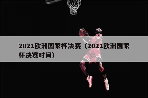 2021欧洲国家杯决赛（2021欧洲国家杯决赛时间）