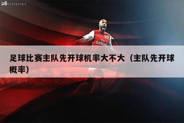 足球比赛主队先开球机率大不大（主队先开球概率）
