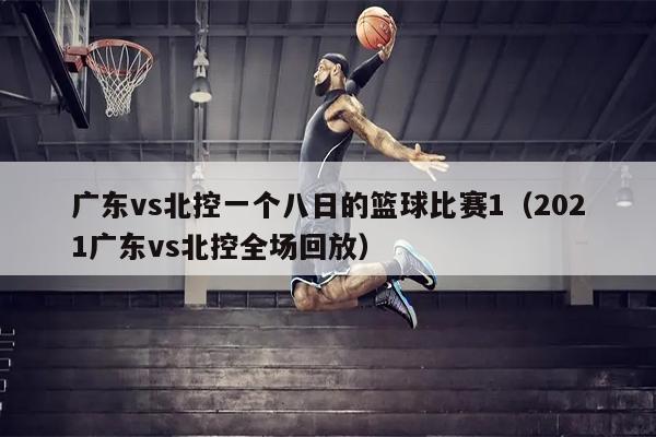 广东vs北控一个八日的篮球比赛1（2021广东vs北控全场回放）