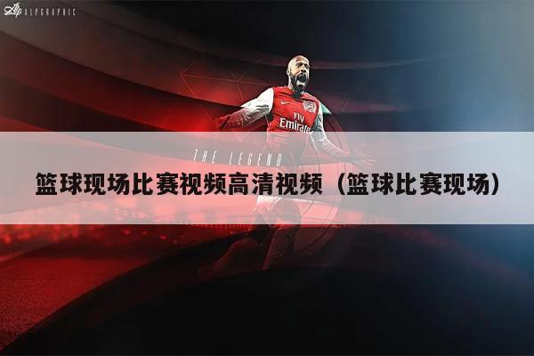 篮球现场比赛视频高清视频（篮球比赛现场）
