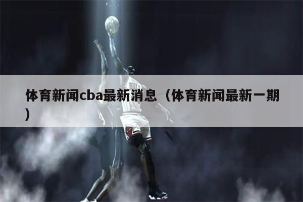 体育新闻cba最新消息（体育新闻最新一期）