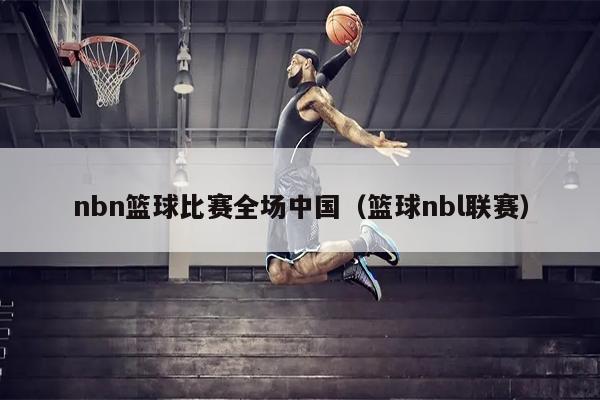 nbn篮球比赛全场中国（篮球nbl联赛）