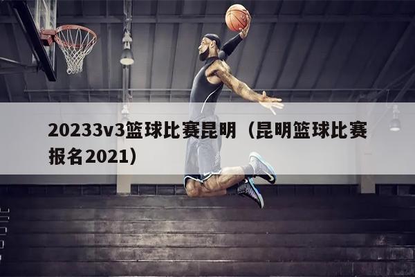 20233v3篮球比赛昆明（昆明篮球比赛报名2021）