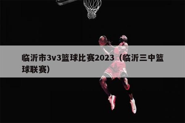 临沂市3v3篮球比赛2023（临沂三中篮球联赛）
