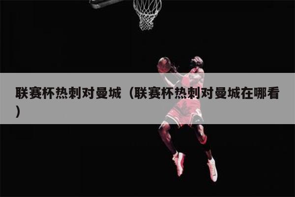 联赛杯热刺对曼城（联赛杯热刺对曼城在哪看）