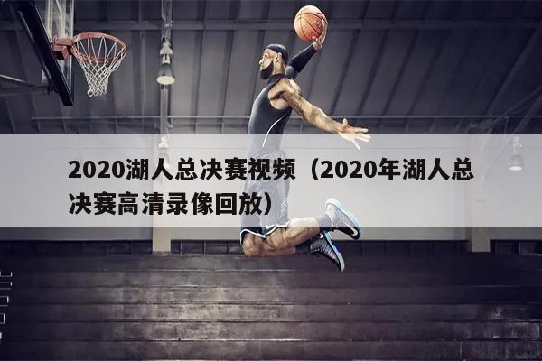 2020湖人总决赛视频（2020年湖人总决赛高清录像回放）