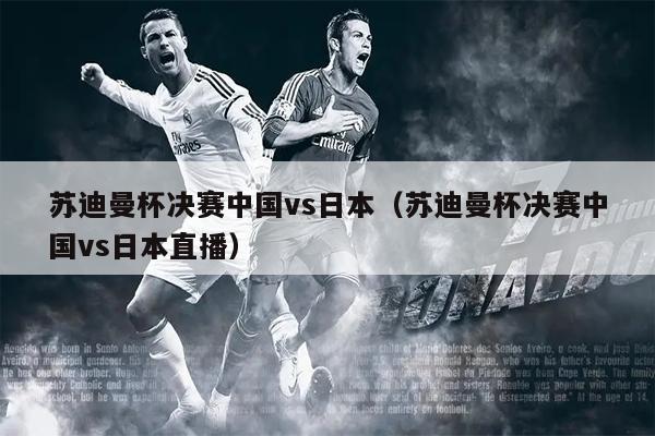 苏迪曼杯决赛中国vs日本（苏迪曼杯决赛中国vs日本直播）