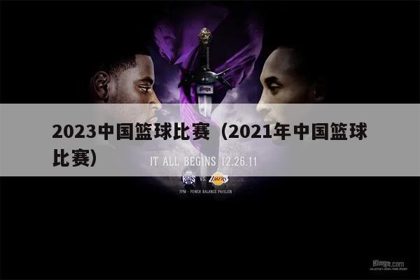 2023中国篮球比赛（2021年中国篮球比赛）