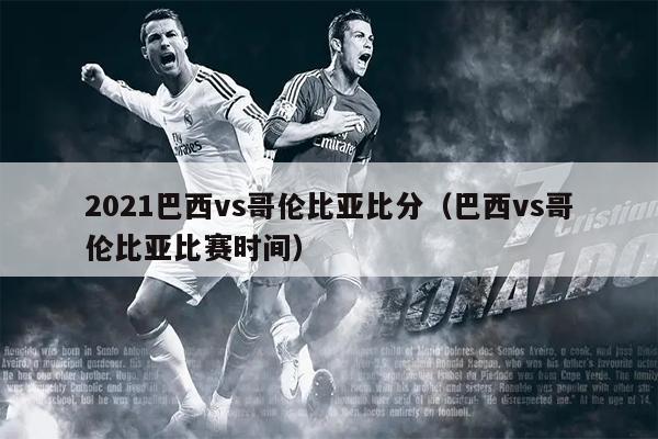2021巴西vs哥伦比亚比分（巴西vs哥伦比亚比赛时间）