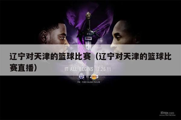 辽宁对天津的篮球比赛（辽宁对天津的篮球比赛直播）
