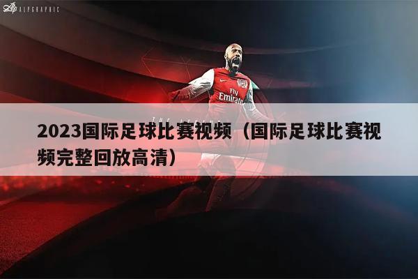 2023国际足球比赛视频（国际足球比赛视频完整回放高清）
