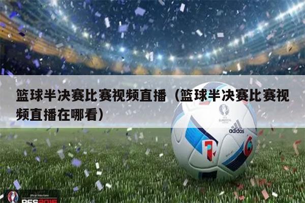 篮球半决赛比赛视频直播（篮球半决赛比赛视频直播在哪看）