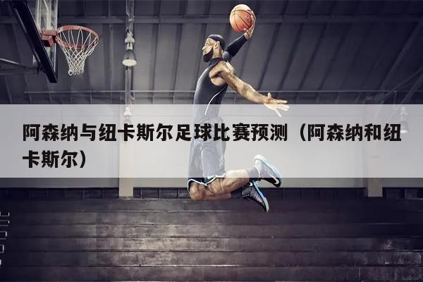 阿森纳与纽卡斯尔足球比赛预测（阿森纳和纽卡斯尔）