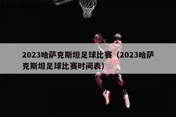 2023哈萨克斯坦足球比赛（2023哈萨克斯坦足球比赛时间表）