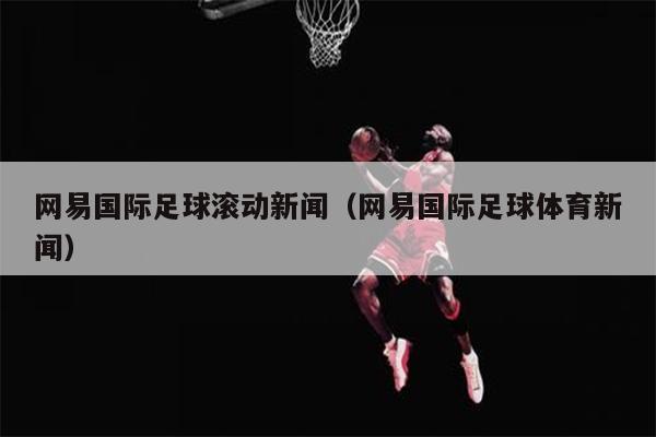 网易国际足球滚动新闻（网易国际足球体育新闻）