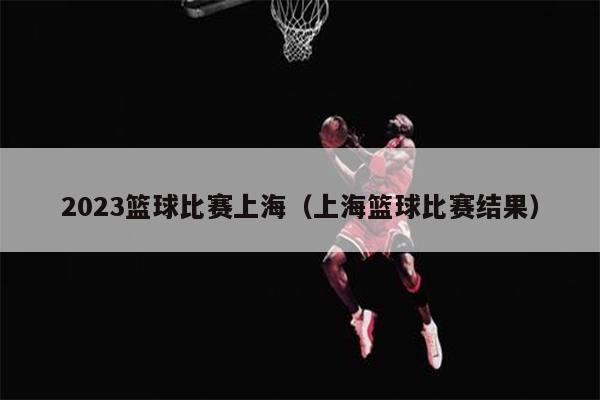 2023篮球比赛上海（上海篮球比赛结果）