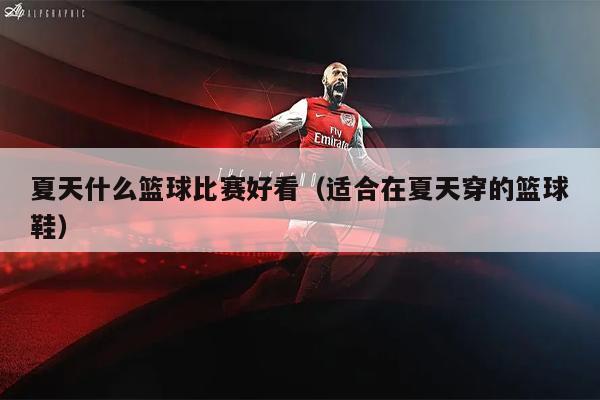 夏天什么篮球比赛好看（适合在夏天穿的篮球鞋）