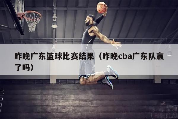 昨晚广东篮球比赛结果（昨晚cba广东队赢了吗）