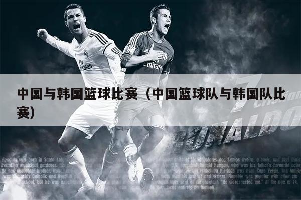 中国与韩国篮球比赛（中国篮球队与韩国队比赛）