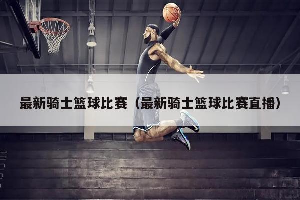 最新骑士篮球比赛（最新骑士篮球比赛直播）