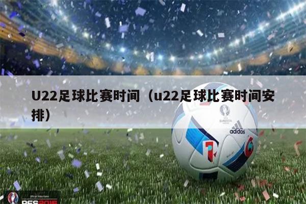U22足球比赛时间（u22足球比赛时间安排）