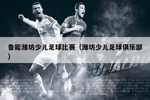 鲁能潍坊少儿足球比赛（潍坊少儿足球俱乐部）