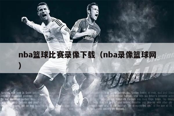 nba篮球比赛录像下载（nba录像篮球网）