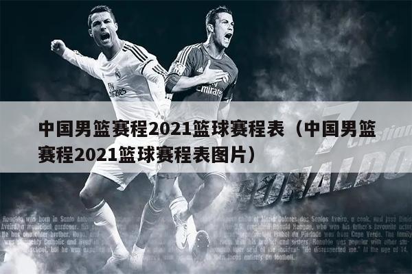 中国男篮赛程2021篮球赛程表（中国男篮赛程2021篮球赛程表图片）