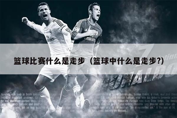 篮球比赛什么是走步（篮球中什么是走步?）