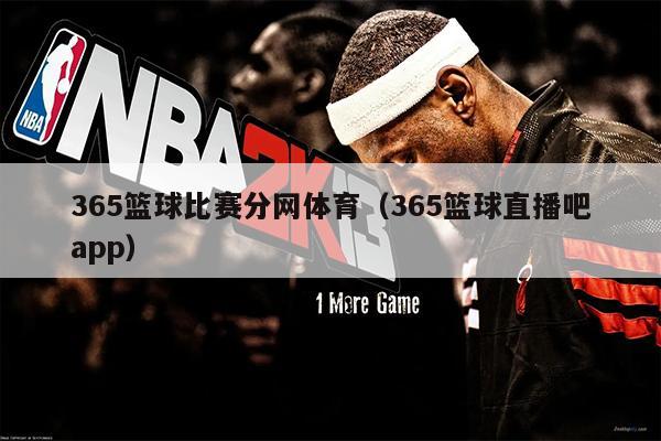 365篮球比赛分网体育（365篮球直播吧app）